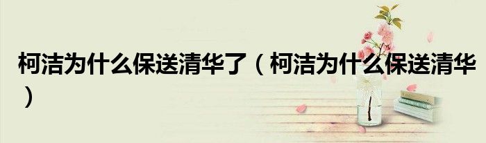 柯潔為什么保送清華了（柯潔為什么保送清華）
