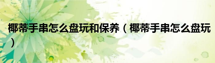 椰蒂手串怎么盤玩和保養(yǎng)（椰蒂手串怎么盤玩）