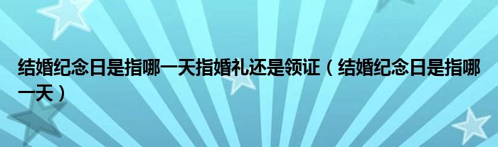 結婚紀念日是指哪一天指婚禮還是領證（結婚紀念日是指哪一天）