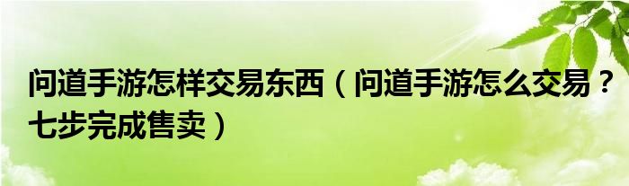 問道手游怎樣交易東西（問道手游怎么交易？七步完成售賣）