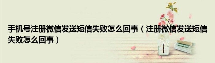 手機號注冊微信發(fā)送短信失敗怎么回事（注冊微信發(fā)送短信失敗怎么回事）