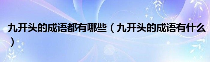 九開(kāi)頭的成語(yǔ)都有哪些（九開(kāi)頭的成語(yǔ)有什么）