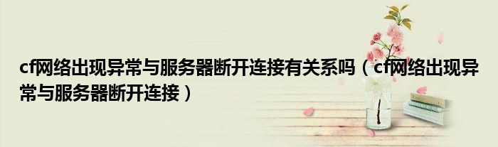 cf網(wǎng)絡(luò)出現(xiàn)異常與服務(wù)器斷開連接有關(guān)系嗎（cf網(wǎng)絡(luò)出現(xiàn)異常與服務(wù)器斷開連接）