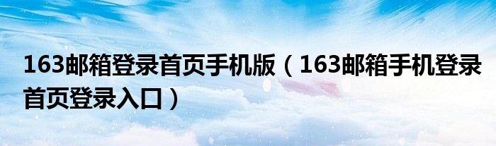 163郵箱登錄首頁手機(jī)版（163郵箱手機(jī)登錄首頁登錄入口）