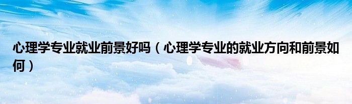 心理學專業(yè)就業(yè)前景好嗎（心理學專業(yè)的就業(yè)方向和前景如何）