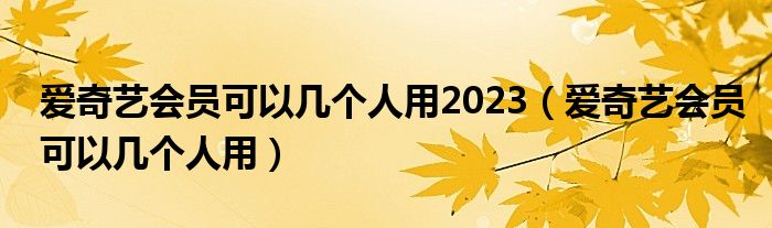 愛奇藝會員可以幾個人用2023（愛奇藝會員可以幾個人用）