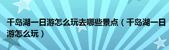 千島湖一日游怎么玩去哪些景點（千島湖一日游怎么玩）