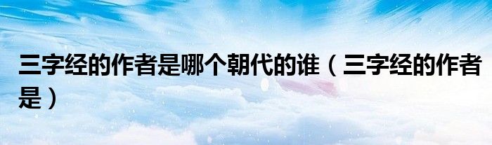 三字經(jīng)的作者是哪個朝代的誰（三字經(jīng)的作者是）