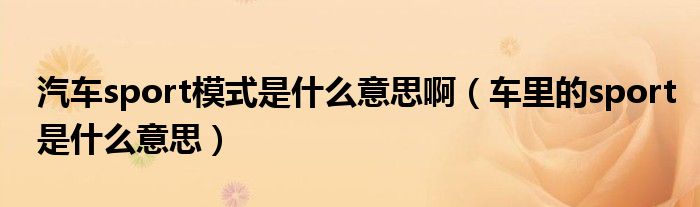 汽車sport模式是什么意思?。ㄜ嚴锏膕port是什么意思）
