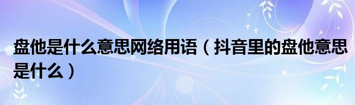 盤他是什么意思網(wǎng)絡(luò)用語(yǔ)（抖音里的盤他意思是什么）