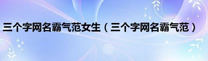 三個(gè)字網(wǎng)名霸氣范女生（三個(gè)字網(wǎng)名霸氣范）
