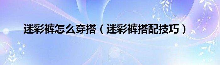 迷彩褲怎么穿搭（迷彩褲搭配技巧）