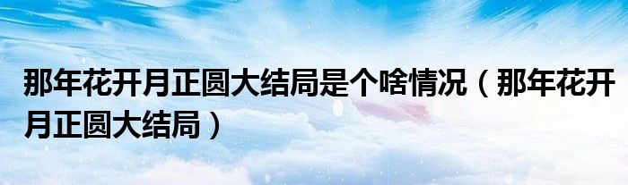 那年花開(kāi)月正圓大結(jié)局是個(gè)啥情況（那年花開(kāi)月正圓大結(jié)局）