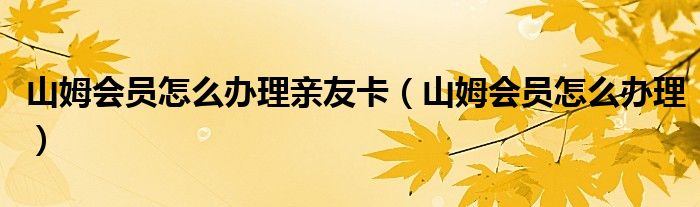 山姆會(huì)員怎么辦理親友卡（山姆會(huì)員怎么辦理）
