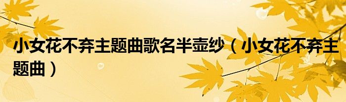 小女花不棄主題曲歌名半壺紗（小女花不棄主題曲）