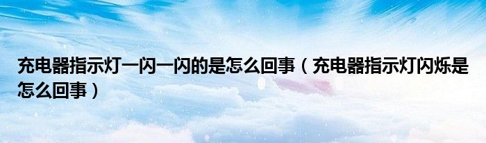 充電器指示燈一閃一閃的是怎么回事（充電器指示燈閃爍是怎么回事）