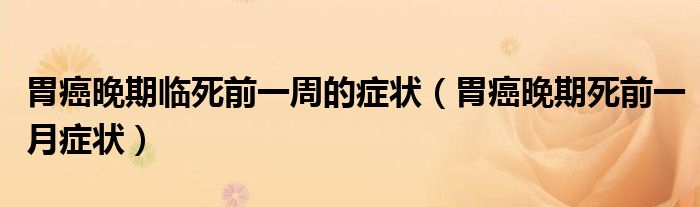 胃癌晚期臨死前一周的癥狀（胃癌晚期死前一月癥狀）