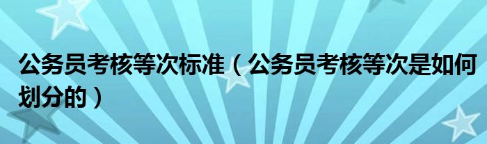 公務員考核等次標準（公務員考核等次是如何劃分的）
