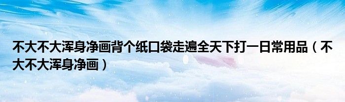 不大不大渾身凈畫背個紙口袋走遍全天下打一日常用品（不大不大渾身凈畫）