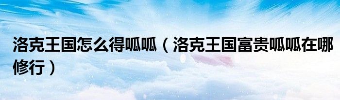 洛克王國(guó)怎么得呱呱（洛克王國(guó)富貴呱呱在哪修行）