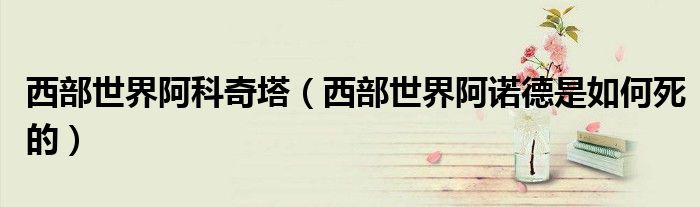 西部世界阿科奇塔（西部世界阿諾德是如何死的）