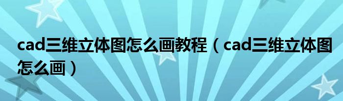 cad三維立體圖怎么畫(huà)教程（cad三維立體圖怎么畫(huà)）