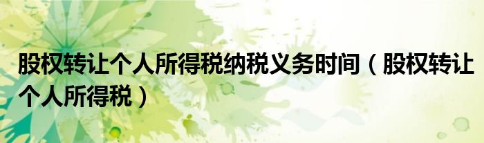 股權(quán)轉(zhuǎn)讓個(gè)人所得稅納稅義務(wù)時(shí)間（股權(quán)轉(zhuǎn)讓個(gè)人所得稅）