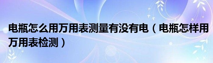 電瓶怎么用萬用表測量有沒有電（電瓶怎樣用萬用表檢測）