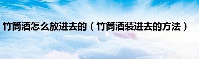 竹筒酒怎么放進(jìn)去的（竹筒酒裝進(jìn)去的方法）