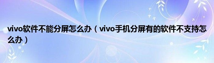 vivo軟件不能分屏怎么辦（vivo手機(jī)分屏有的軟件不支持怎么辦）