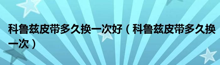 科魯茲皮帶多久換一次好（科魯茲皮帶多久換一次）