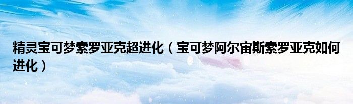 精靈寶可夢(mèng)索羅亞克超進(jìn)化（寶可夢(mèng)阿爾宙斯索羅亞克如何進(jìn)化）