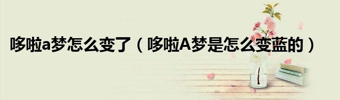 哆啦a夢(mèng)怎么變了（哆啦A夢(mèng)是怎么變藍(lán)的）