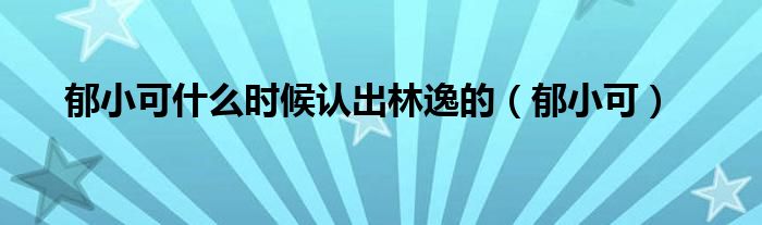 郁小可什么時候認(rèn)出林逸的（郁小可）