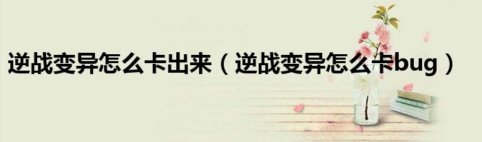 逆戰(zhàn)變異怎么卡出來（逆戰(zhàn)變異怎么卡bug）