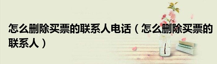 怎么刪除買票的聯(lián)系人電話（怎么刪除買票的聯(lián)系人）