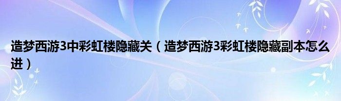 造夢(mèng)西游3中彩虹樓隱藏關(guān)（造夢(mèng)西游3彩虹樓隱藏副本怎么進(jìn)）