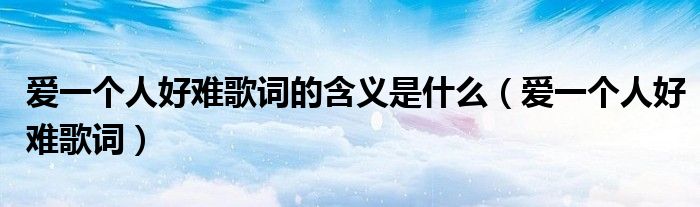 愛一個(gè)人好難歌詞的含義是什么（愛一個(gè)人好難歌詞）