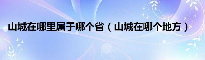 山城在哪里屬于哪個省（山城在哪個地方）