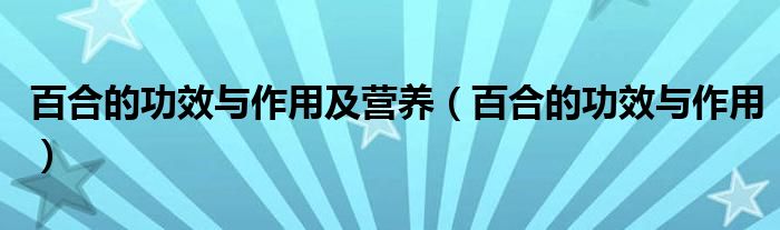 百合的功效與作用及營(yíng)養(yǎng)（百合的功效與作用）