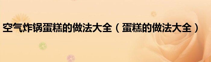 空氣炸鍋蛋糕的做法大全（蛋糕的做法大全）