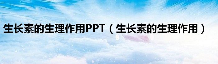 生長素的生理作用PPT（生長素的生理作用）
