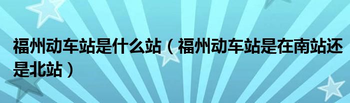 福州動車站是什么站（福州動車站是在南站還是北站）
