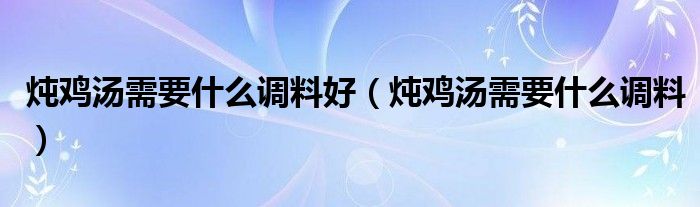 燉雞湯需要什么調(diào)料好（燉雞湯需要什么調(diào)料）