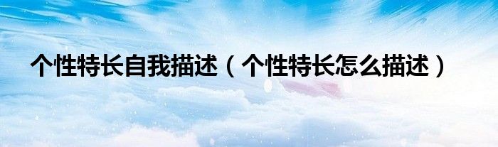 個(gè)性特長(zhǎng)自我描述（個(gè)性特長(zhǎng)怎么描述）