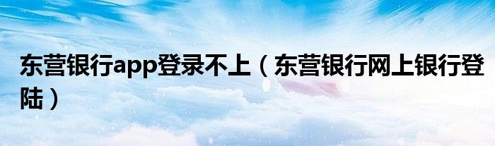 東營銀行app登錄不上（東營銀行網(wǎng)上銀行登陸）