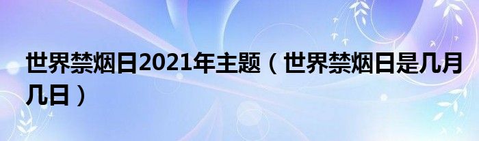 世界禁煙日2021年主題（世界禁煙日是幾月幾日）
