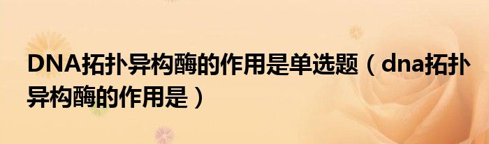 DNA拓?fù)洚悩?gòu)酶的作用是單選題（dna拓?fù)洚悩?gòu)酶的作用是）