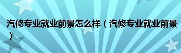 汽修專業(yè)就業(yè)前景怎么樣（汽修專業(yè)就業(yè)前景）