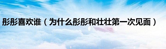 彤彤喜歡誰（為什么彤彤和壯壯第一次見面）